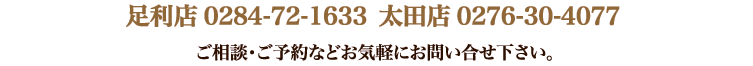 ご相談・ご予約などお気軽にお問い合わせ下さい。足利店 0284-72-1633／太田店 0276-30-4077